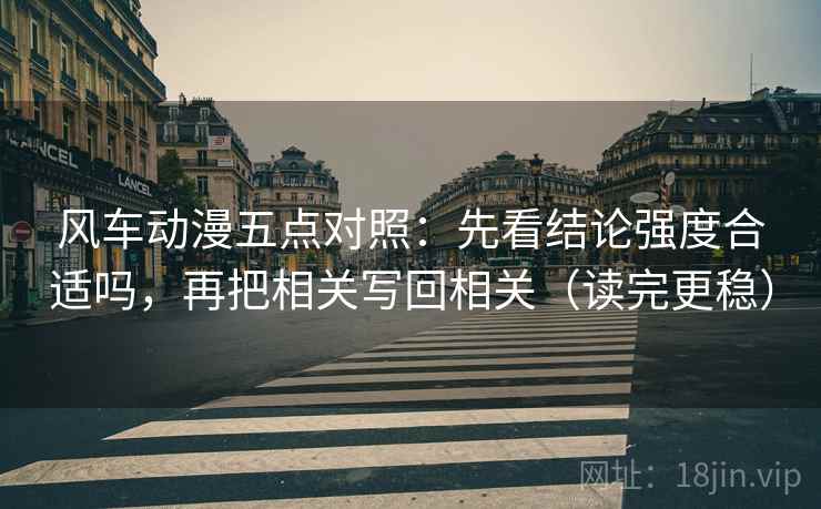 风车动漫五点对照:先看结论强度合适吗,再把相关写回相关(读完更稳)
