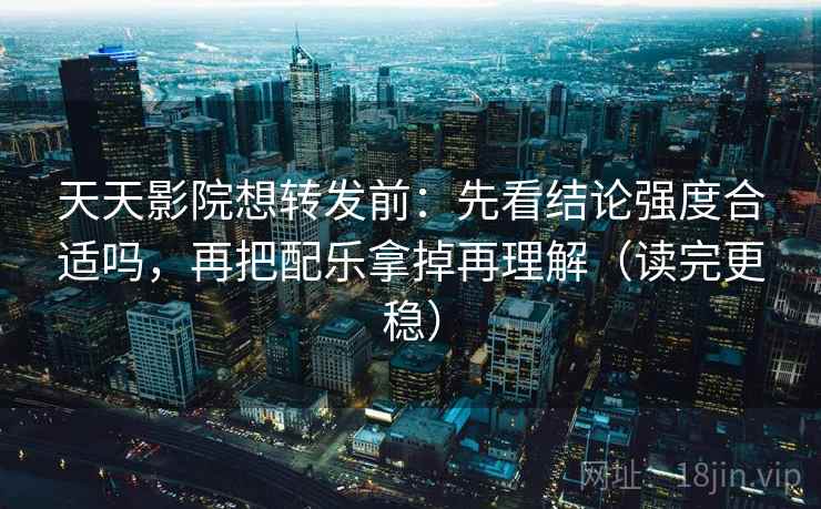 天天影院想转发前:先看结论强度合适吗,再把配乐拿掉再理解(读完更稳)