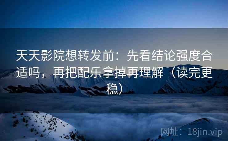 天天影院想转发前:先看结论强度合适吗,再把配乐拿掉再理解(读完更稳)