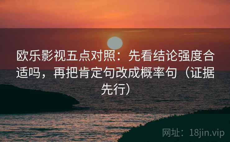 欧乐影视五点对照:先看结论强度合适吗,再把肯定句改成概率句(证据先行)