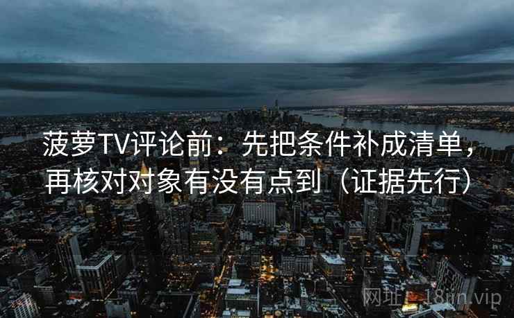 菠萝TV评论前:先把条件补成清单,再核对对象有没有点到(证据先行)