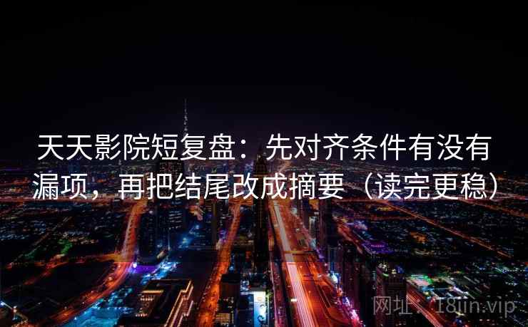天天影院短复盘：先对齐条件有没有漏项，再把结尾改成摘要（读完更稳）