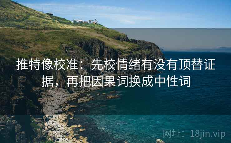 推特像校准:先校情绪有没有顶替证据,再把因果词换成中性词