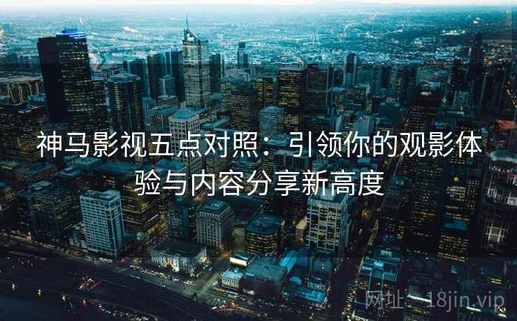 神马影视五点对照:引领你的观影体验与内容分享新高度