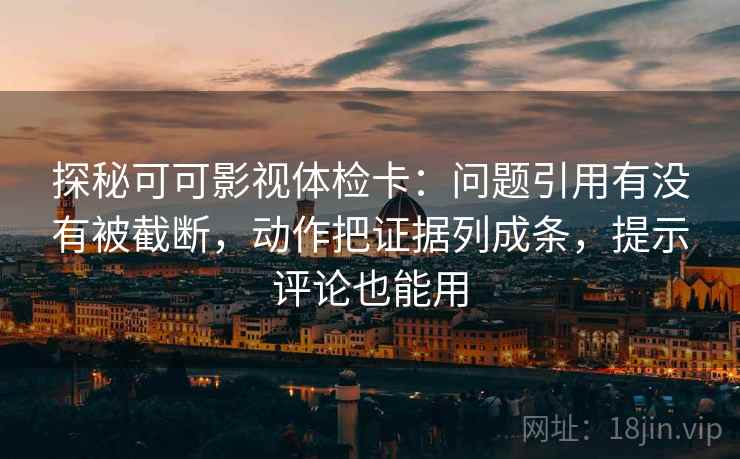 探秘可可影视体检卡:问题引用有没有被截断,动作把证据列成条,提示评论也能用