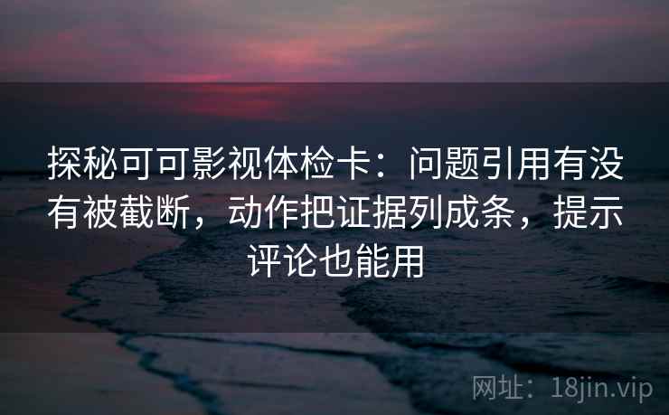 探秘可可影视体检卡:问题引用有没有被截断,动作把证据列成条,提示评论也能用
