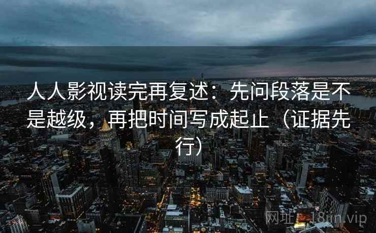 人人影视读完再复述:先问段落是不是越级,再把时间写成起止(证据先行)