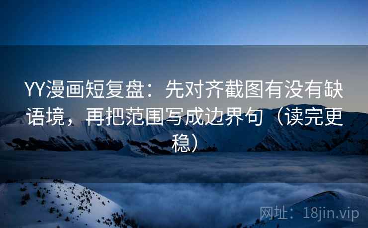 YY漫画短复盘:先对齐截图有没有缺语境,再把范围写成边界句(读完更稳)