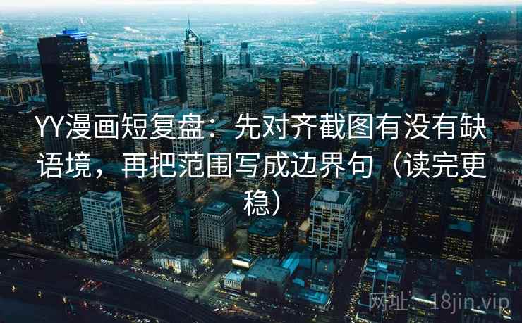 YY漫画短复盘:先对齐截图有没有缺语境,再把范围写成边界句(读完更稳)