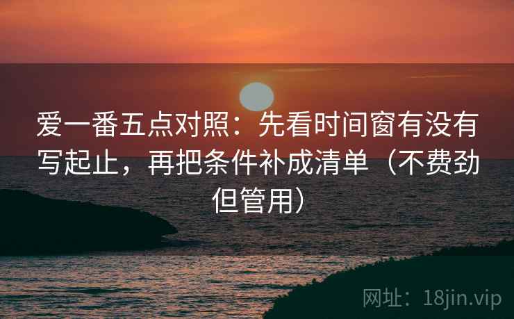 爱一番五点对照:先看时间窗有没有写起止,再把条件补成清单(不费劲但管用)