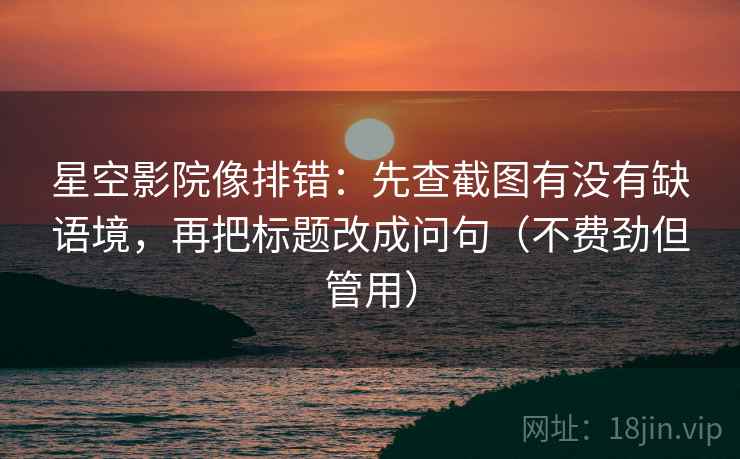 星空影院像排错:先查截图有没有缺语境,再把标题改成问句(不费劲但管用)