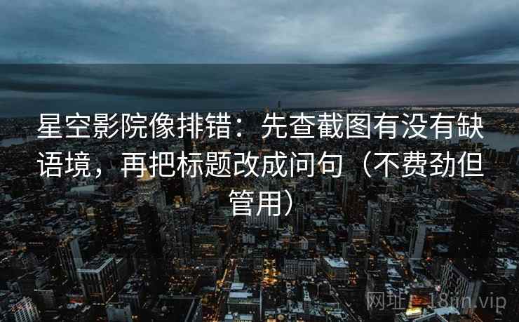 星空影院像排错:先查截图有没有缺语境,再把标题改成问句(不费劲但管用)