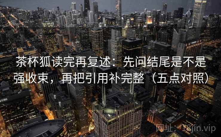 茶杯狐读完再复述:先问结尾是不是强收束,再把引用补完整(五点对照)