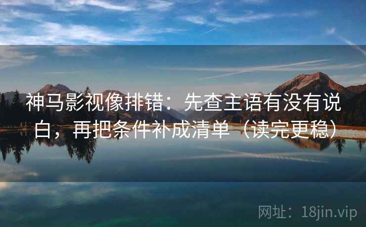 神马影视像排错:先查主语有没有说白,再把条件补成清单(读完更稳)