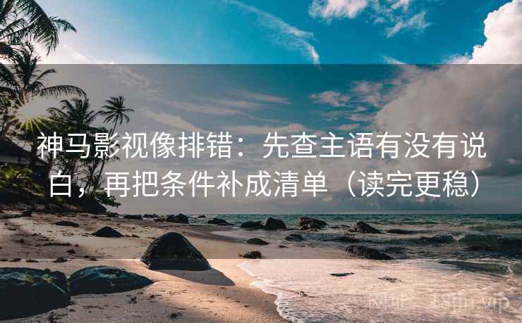 神马影视像排错:先查主语有没有说白,再把条件补成清单(读完更稳)