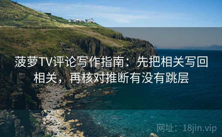 菠萝TV评论写作指南:先把相关写回相关,再核对推断有没有跳层