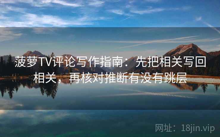 菠萝TV评论写作指南:先把相关写回相关,再核对推断有没有跳层