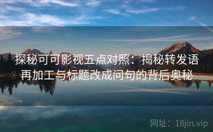 探秘可可影视五点对照:揭秘转发语再加工与标题改成问句的背后奥秘