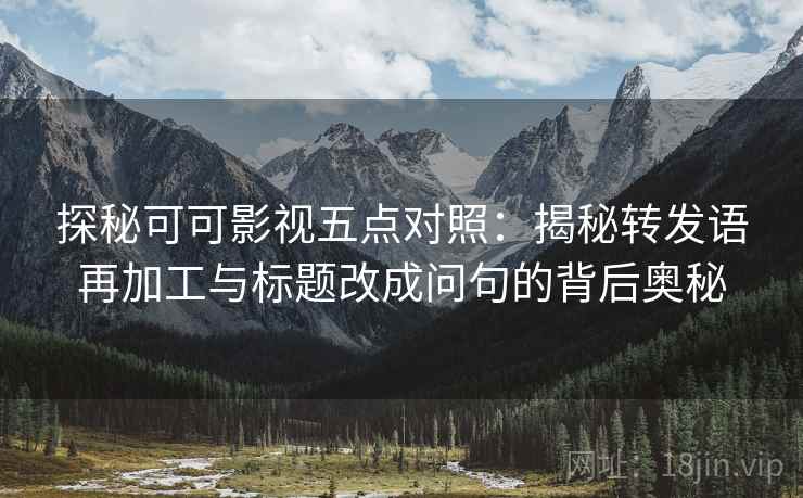 探秘可可影视五点对照:揭秘转发语再加工与标题改成问句的背后奥秘