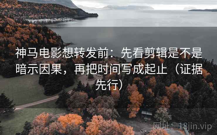 神马电影想转发前:先看剪辑是不是暗示因果,再把时间写成起止(证据先行)