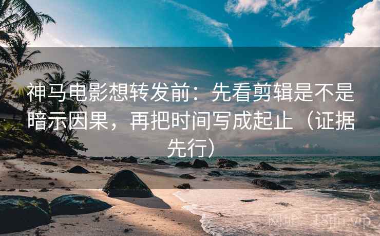 神马电影想转发前:先看剪辑是不是暗示因果,再把时间写成起止(证据先行)