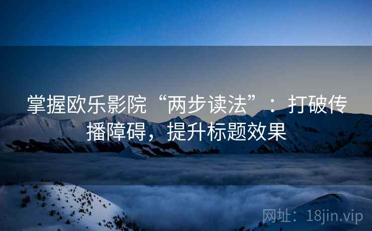 掌握欧乐影院“两步读法”:打破传播障碍,提升标题效果