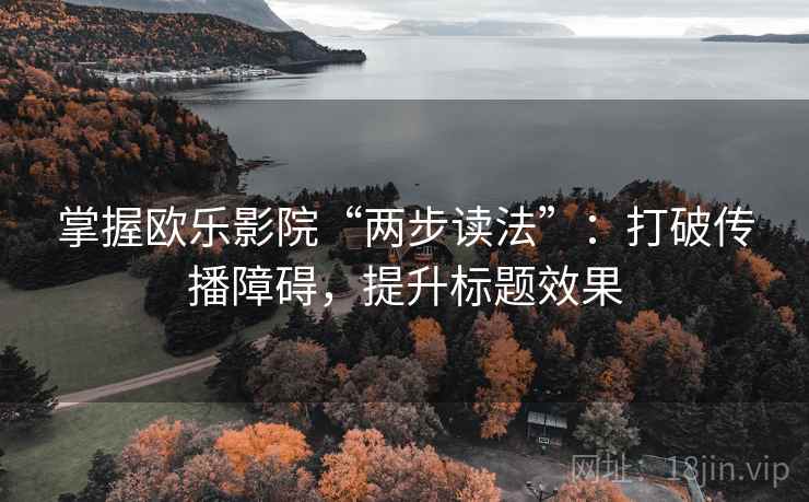 掌握欧乐影院“两步读法”:打破传播障碍,提升标题效果