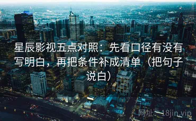 星辰影视五点对照:先看口径有没有写明白,再把条件补成清单(把句子说白)