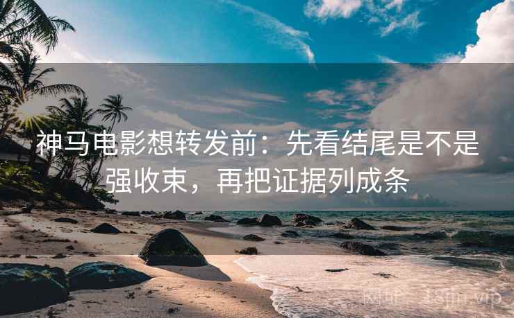 神马电影想转发前:先看结尾是不是强收束,再把证据列成条