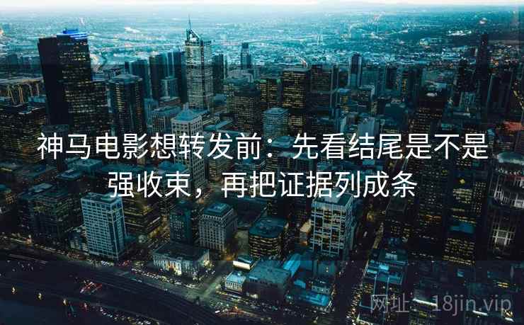 神马电影想转发前:先看结尾是不是强收束,再把证据列成条