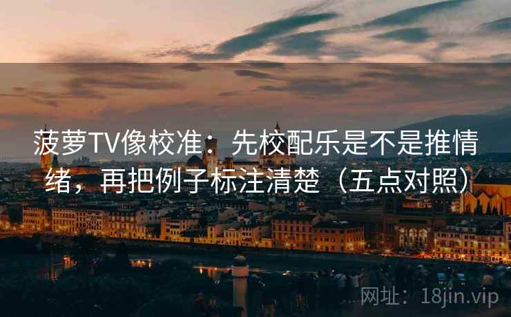 菠萝TV像校准:先校配乐是不是推情绪,再把例子标注清楚(五点对照)