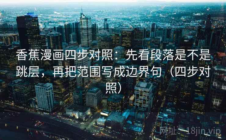 香蕉漫画四步对照:先看段落是不是跳层,再把范围写成边界句(四步对照)