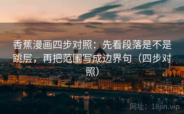 香蕉漫画四步对照:先看段落是不是跳层,再把范围写成边界句(四步对照)