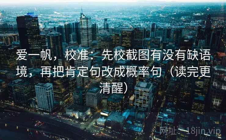 爱一帆,校准:先校截图有没有缺语境,再把肯定句改成概率句(读完更清醒)