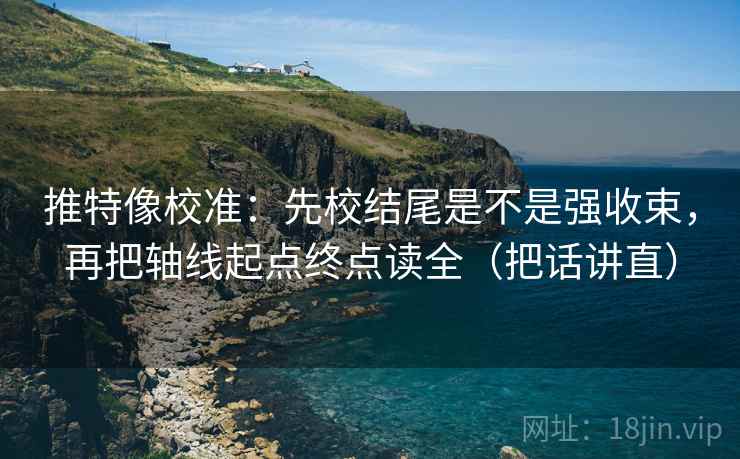 推特像校准：先校结尾是不是强收束，再把轴线起点终点读全（把话讲直）