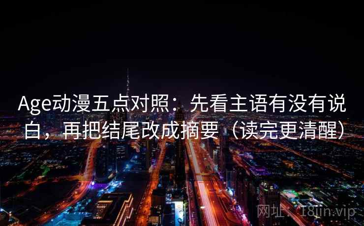 Age动漫五点对照:先看主语有没有说白,再把结尾改成摘要(读完更清醒)