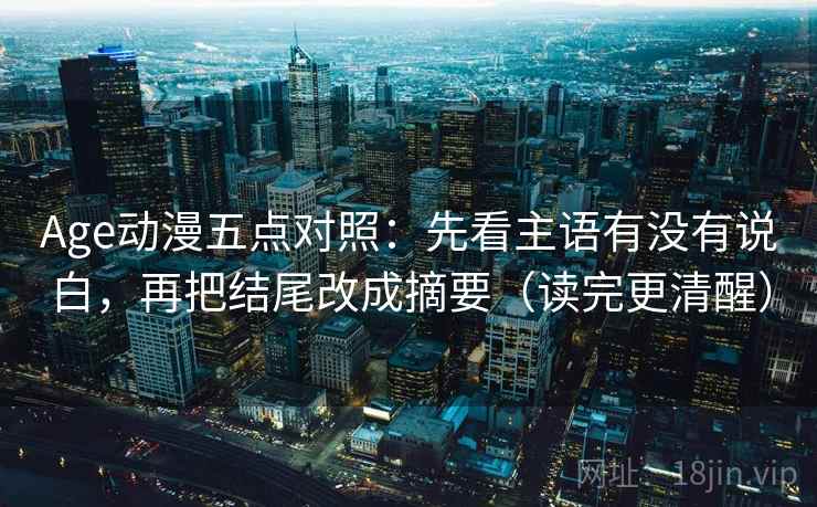 Age动漫五点对照:先看主语有没有说白,再把结尾改成摘要(读完更清醒)