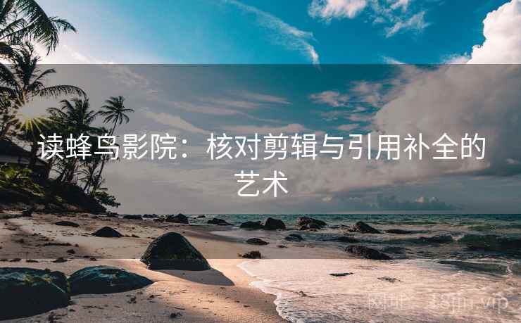 读蜂鸟影院:核对剪辑与引用补全的艺术
