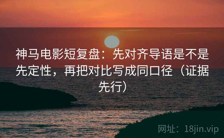 神马电影短复盘:先对齐导语是不是先定性,再把对比写成同口径(证据先行)