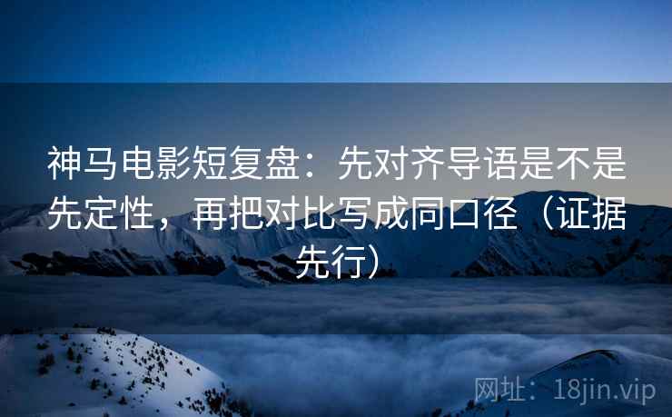 神马电影短复盘:先对齐导语是不是先定性,再把对比写成同口径(证据先行)