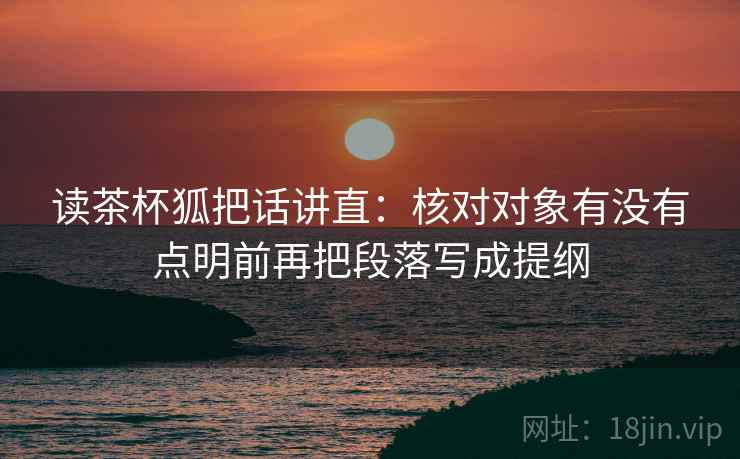 读茶杯狐把话讲直:核对对象有没有点明前再把段落写成提纲