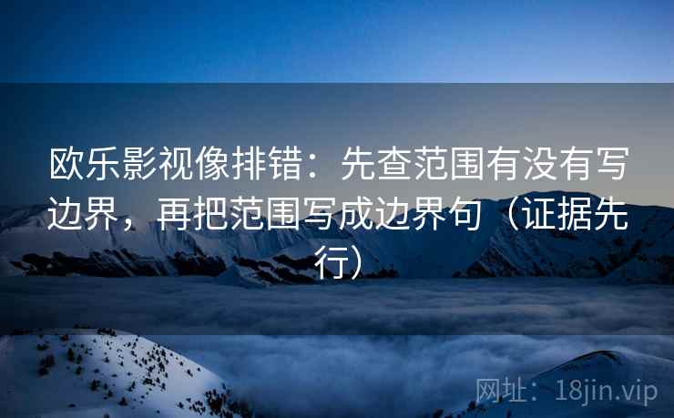 欧乐影视像排错:先查范围有没有写边界,再把范围写成边界句(证据先行)