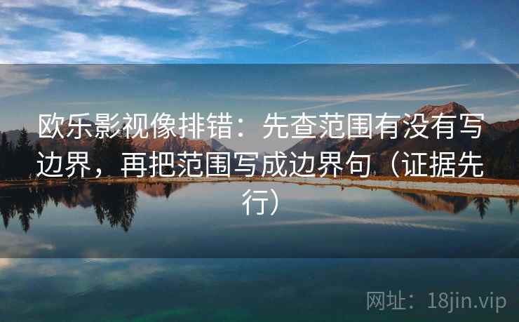 欧乐影视像排错:先查范围有没有写边界,再把范围写成边界句(证据先行)