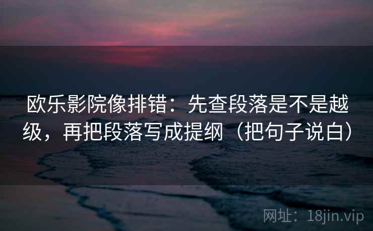 欧乐影院像排错:先查段落是不是越级,再把段落写成提纲(把句子说白)