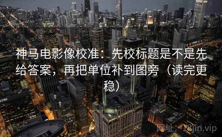 神马电影像校准:先校标题是不是先给答案,再把单位补到图旁(读完更稳)