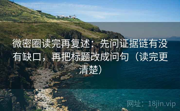 微密圈读完再复述：先问证据链有没有缺口，再把标题改成问句（读完更清楚）