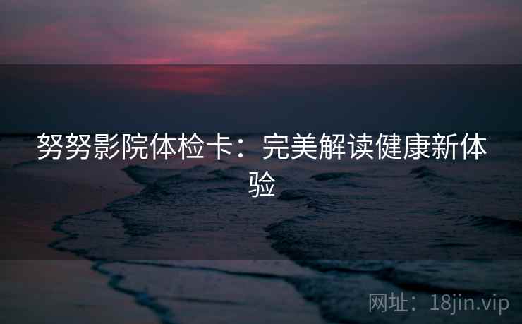 努努影院体检卡:完美解读健康新体验