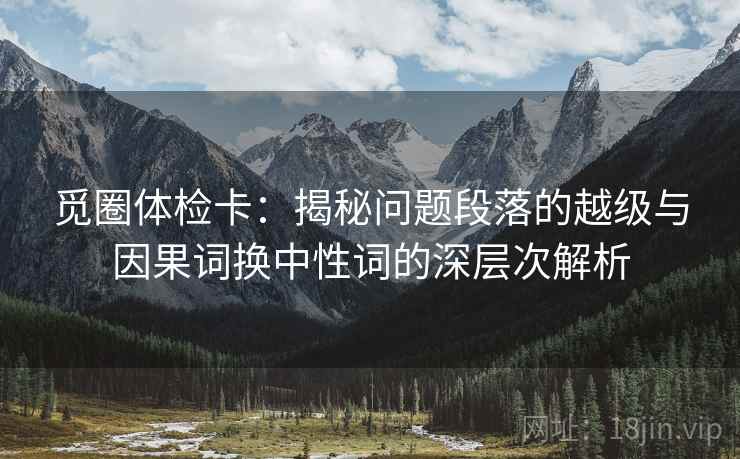 觅圈体检卡:揭秘问题段落的越级与因果词换中性词的深层次解析