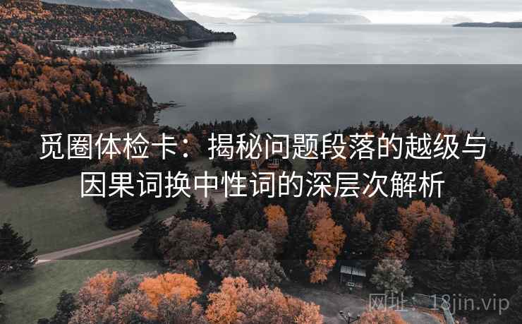 觅圈体检卡:揭秘问题段落的越级与因果词换中性词的深层次解析