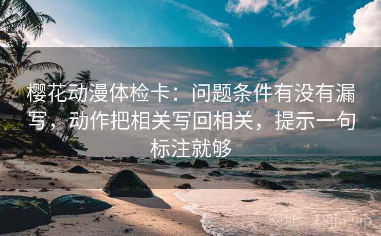 樱花动漫体检卡:问题条件有没有漏写,动作把相关写回相关,提示一句标注就够